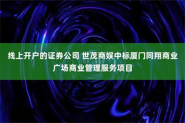线上开户的证券公司 世茂商娱中标厦门同翔商业广场商业管理服务项目