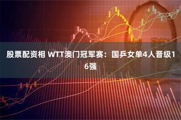 股票配资相 WTT澳门冠军赛：国乒女单4人晋级16强