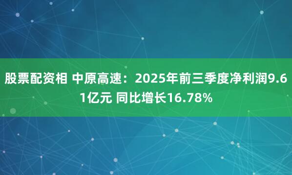 股票配资相 中原高速：2025年前三季度净利润9.61亿元 同比增长16.78%
