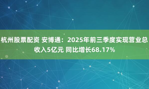 杭州股票配资 安博通：2025年前三季度实现营业总收入5亿元 同比增长68.17%