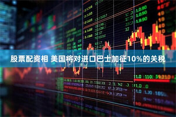 股票配资相 美国将对进口巴士加征10%的关税