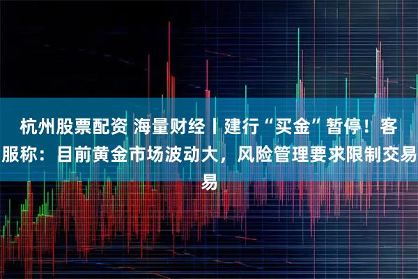 杭州股票配资 海量财经丨建行“买金”暂停！客服称：目前黄金市场波动大，风险管理要求限制交易