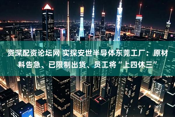 资深配资论坛网 实探安世半导体东莞工厂：原材料告急、已限制出货、员工将“上四休三”