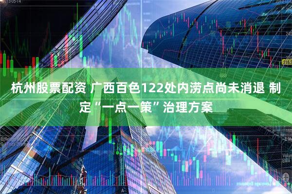 杭州股票配资 广西百色122处内涝点尚未消退 制定“一点一策”治理方案