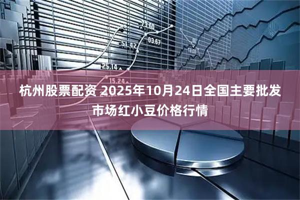 杭州股票配资 2025年10月24日全国主要批发市场红小豆价格行情