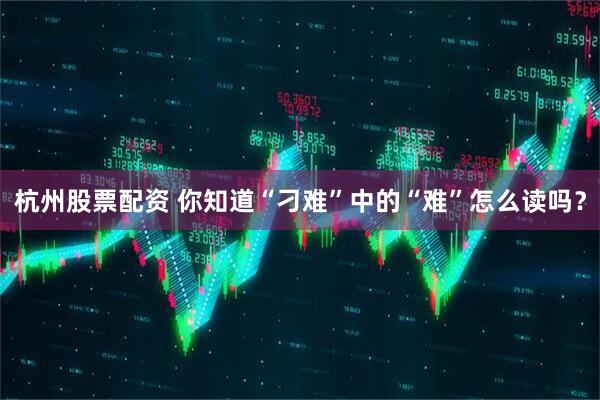 杭州股票配资 你知道“刁难”中的“难”怎么读吗？