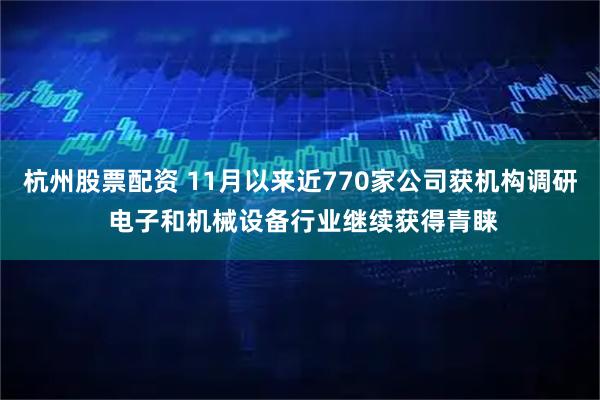 杭州股票配资 11月以来近770家公司获机构调研 电子和机械设备行业继续获得青睐