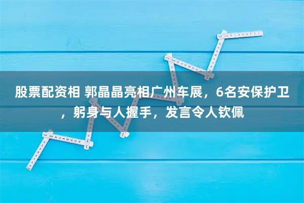 股票配资相 郭晶晶亮相广州车展，6名安保护卫，躬身与人握手，发言令人钦佩