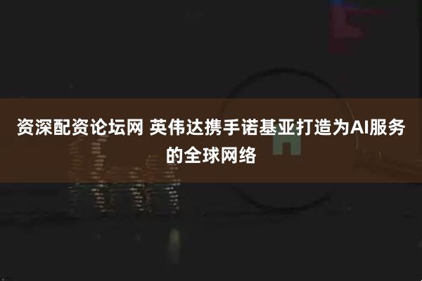 资深配资论坛网 英伟达携手诺基亚打造为AI服务的全球网络