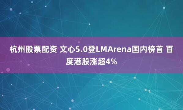 杭州股票配资 文心5.0登LMArena国内榜首 百度港股涨超4%