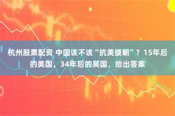 杭州股票配资 中国该不该“抗美援朝”？15年后的美国，34年后的英国，给出答案