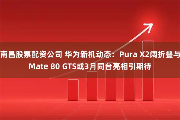 南昌股票配资公司 华为新机动态：Pura X2阔折叠与Mate 80 GTS或3月同台亮相引期待