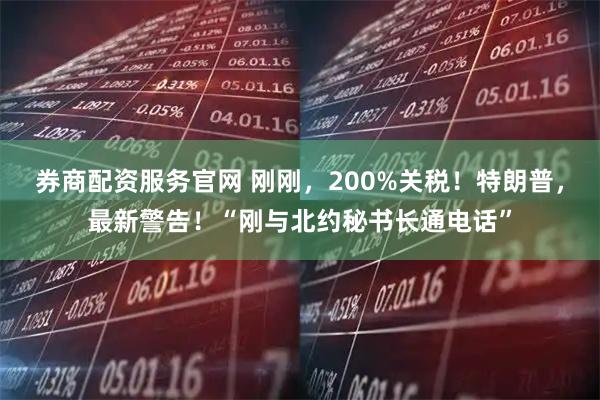 券商配资服务官网 刚刚，200%关税！特朗普，最新警告！“刚与北约秘书长通电话”