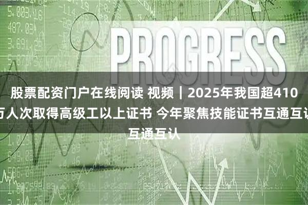 股票配资门户在线阅读 视频｜2025年我国超410万人次取得高级工以上证书 今年聚焦技能证书互通互认