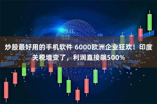 炒股最好用的手机软件 6000欧洲企业狂欢！印度关税墙变了，利润直接飙500%