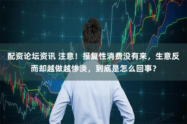 配资论坛资讯 注意！报复性消费没有来，生意反而却越做越惨淡，到底是怎么回事？