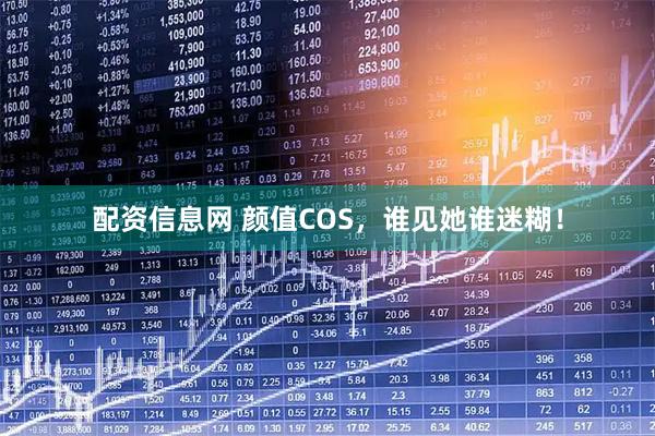 配资信息网 颜值COS，谁见她谁迷糊！