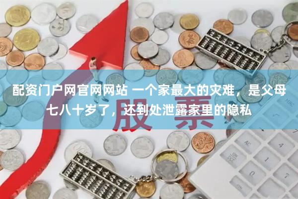 配资门户网官网网站 一个家最大的灾难，是父母七八十岁了，还到处泄露家里的隐私