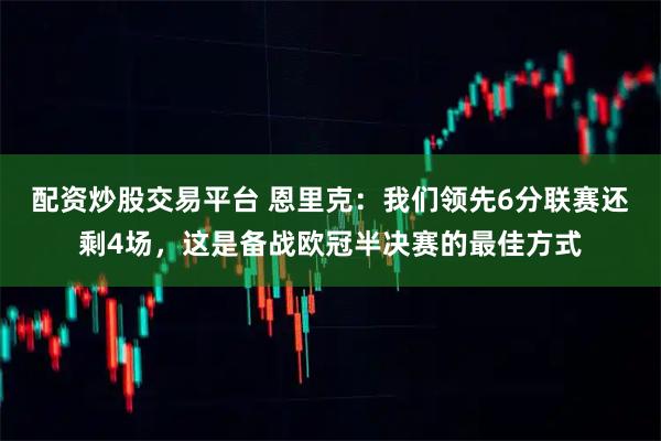 配资炒股交易平台 恩里克：我们领先6分联赛还剩4场，这是备战欧冠半决赛的最佳方式