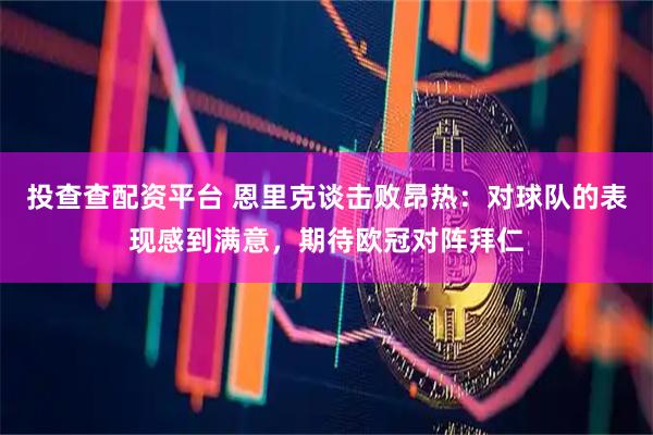 投查查配资平台 恩里克谈击败昂热：对球队的表现感到满意，期待欧冠对阵拜仁