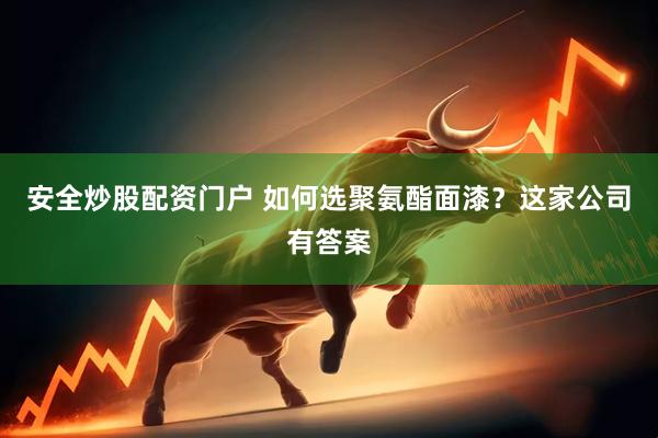 安全炒股配资门户 如何选聚氨酯面漆？这家公司有答案