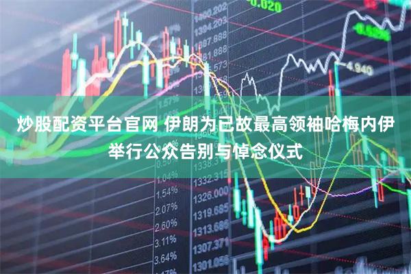 炒股配资平台官网 伊朗为已故最高领袖哈梅内伊举行公众告别与悼念仪式