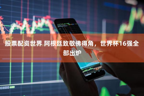 股票配资世界 阿根廷致敬佛得角，世界杯16强全部出炉