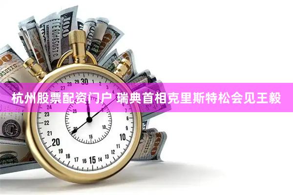 杭州股票配资门户 瑞典首相克里斯特松会见王毅
