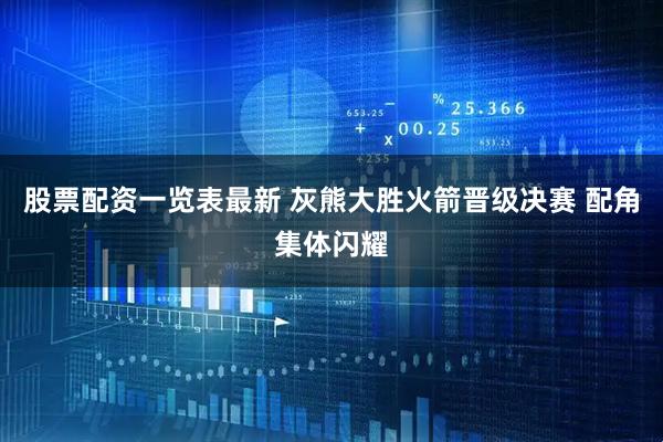 股票配资一览表最新 灰熊大胜火箭晋级决赛 配角集体闪耀