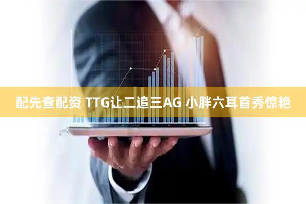 配先查配资 TTG让二追三AG 小胖六耳首秀惊艳