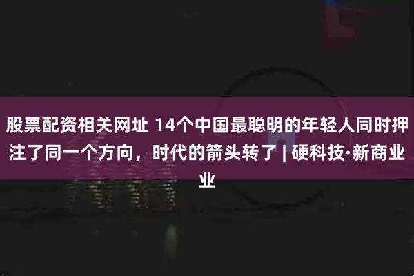 股票配资相关网址 14个中国最聪明的年轻人同时押注了同一个方向，时代的箭头转了 | 硬科技·新商业