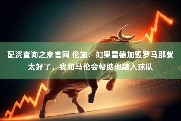配资查询之家官网 伦施：如果雷德加盟罗马那就太好了，我和马伦会帮助他融入球队