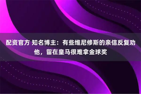 配资官方 知名博主：有些维尼修斯的亲信反复劝他，留在皇马很难拿金球奖