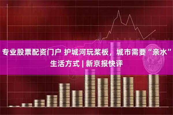 专业股票配资门户 护城河玩桨板，城市需要“亲水”生活方式 | 新京报快评