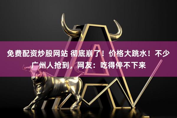 免费配资炒股网站 彻底崩了！价格大跳水！不少广州人抢到，网友：吃得停不下来